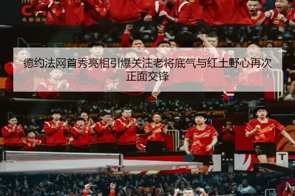 德约法网首秀亮相引爆关注老将底气与红土野心再次正面交锋